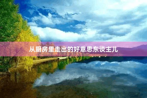 从厨房里走出的好意思东谈主儿