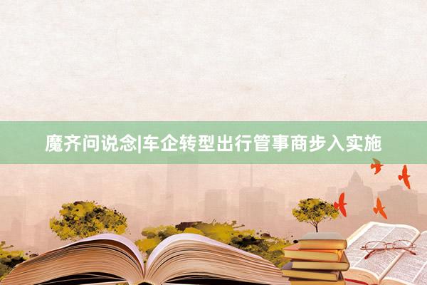 魔齐问说念|车企转型出行管事商步入实施