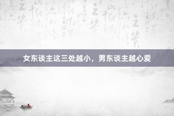 女东谈主这三处越小，男东谈主越心爱