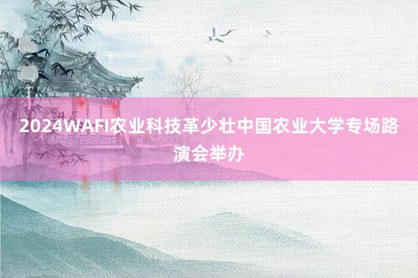 2024WAFI农业科技革少壮中国农业大学专场路演会举办