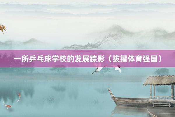 一所乒乓球学校的发展踪影（拔擢体育强国）