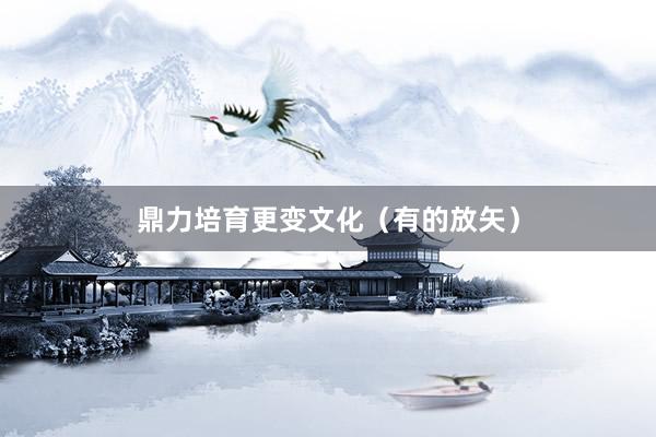 鼎力培育更变文化（有的放矢）