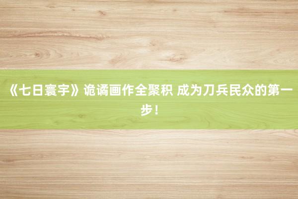 《七日寰宇》诡谲画作全聚积 成为刀兵民众的第一步！