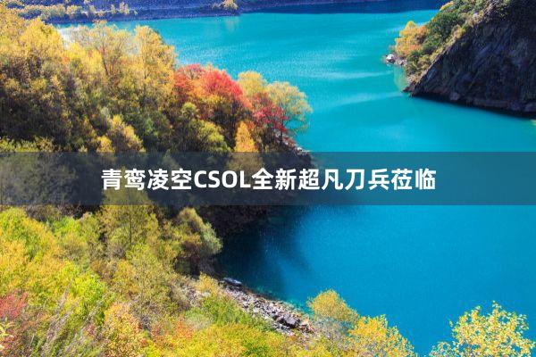 青鸾凌空CSOL全新超凡刀兵莅临