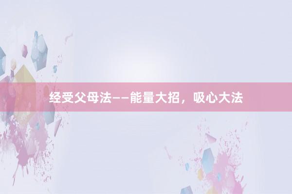 经受父母法——能量大招，吸心大法