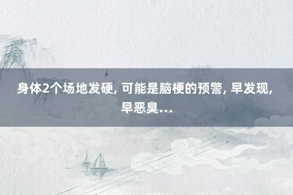 身体2个场地发硬, 可能是脑梗的预警, 早发现, 早恶臭…