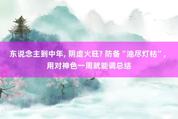 东说念主到中年, 阴虚火旺? 防备“油尽灯枯”, 用对神色一周就能调总结