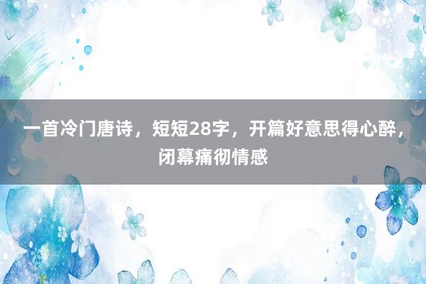 一首冷门唐诗，短短28字，开篇好意思得心醉，闭幕痛彻情感