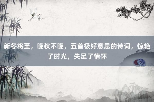新冬将至，晚秋不晚，五首极好意思的诗词，惊艳了时光，失足了情怀
