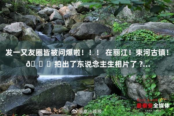 发一又友圈皆被问爆啦！！！ 在丽江！束河古镇！ 📍拍出了东说念主生相片了 ?...