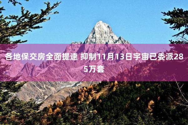 各地保交房全面提速 抑制11月13日宇宙已委派285万套