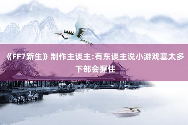 《FF7新生》制作主谈主:有东谈主说小游戏塞太多 下部会握住