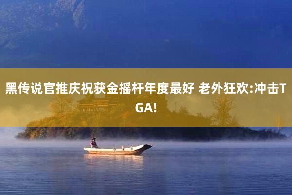 黑传说官推庆祝获金摇杆年度最好 老外狂欢:冲击TGA!