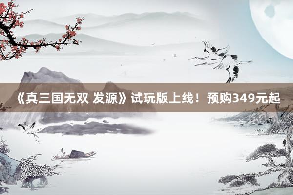 《真三国无双 发源》试玩版上线！预购349元起