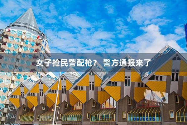 女子抢民警配枪？ 警方通报来了