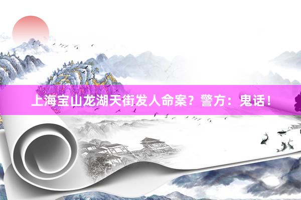 上海宝山龙湖天街发人命案？警方：鬼话！