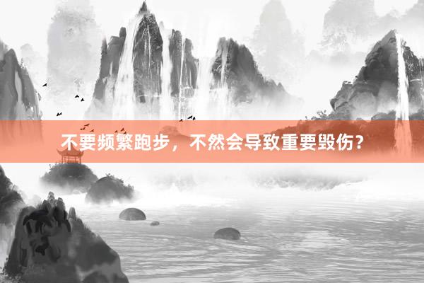 不要频繁跑步，不然会导致重要毁伤？