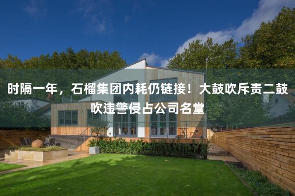 时隔一年，石榴集团内耗仍链接！大鼓吹斥责二鼓吹违警侵占公司名堂