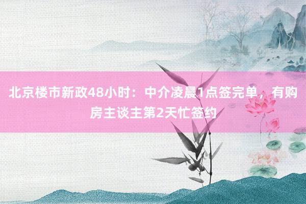 北京楼市新政48小时：中介凌晨1点签完单，有购房主谈主第2天忙签约