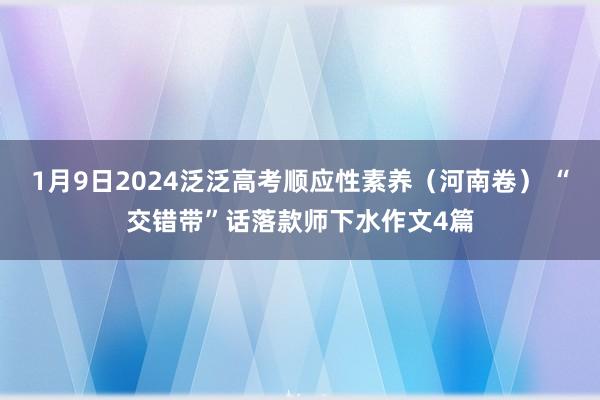 1月9日2024泛泛高考顺应性素养（河南卷） “交错带”话落款师下水作文4篇