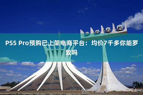 PS5 Pro预购已上架电商平台：均价7千多你能罗致吗