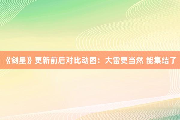 《剑星》更新前后对比动图：大雷更当然 能集结了