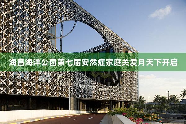海昌海洋公园第七届安然症家庭关爱月天下开启