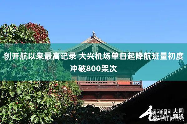 创开航以来最高记录 大兴机场单日起降航班量初度冲破800架次