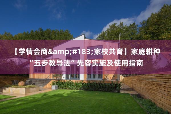 【学情会商&#183;家校共育】家庭耕种“五步教导法”先容实施及使用指南