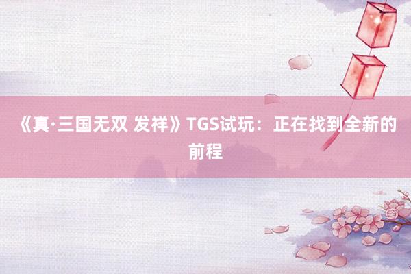 《真·三国无双 发祥》TGS试玩：正在找到全新的前程