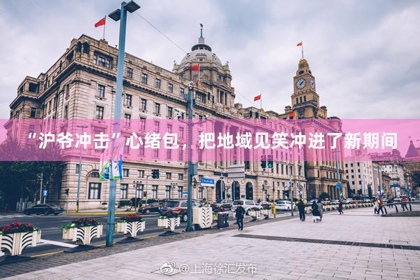 “沪爷冲击”心绪包，把地域见笑冲进了新期间