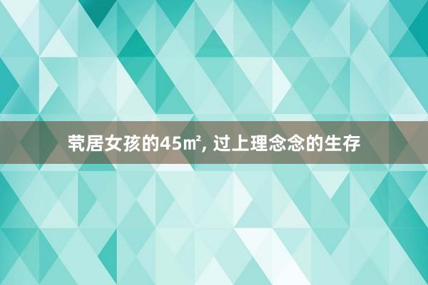 茕居女孩的45㎡, 过上理念念的生存