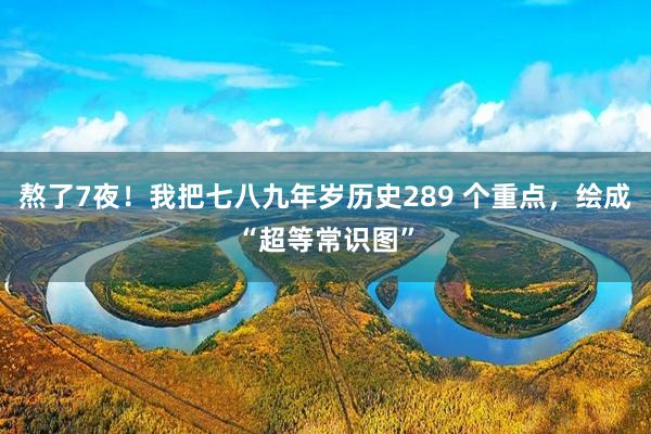 熬了7夜！我把七八九年岁历史289 个重点，绘成“超等常识图”