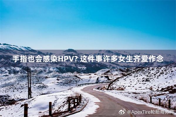 手指也会感染HPV? 这件事许多女生齐爱作念