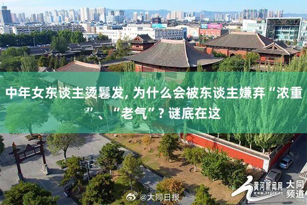 中年女东谈主烫鬈发, 为什么会被东谈主嫌弃“浓重”、“老气”? 谜底在这