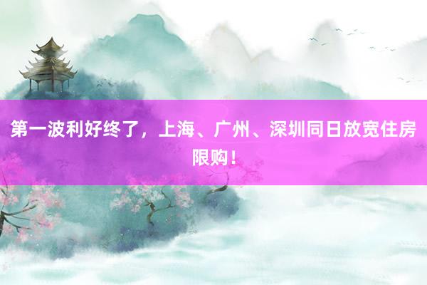 第一波利好终了，上海、广州、深圳同日放宽住房限购！
