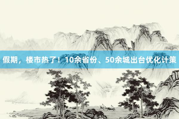 假期，楼市热了！10余省份、50余城出台优化计策