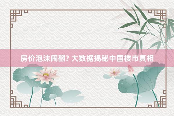 房价泡沫闹翻? 大数据揭秘中国楼市真相