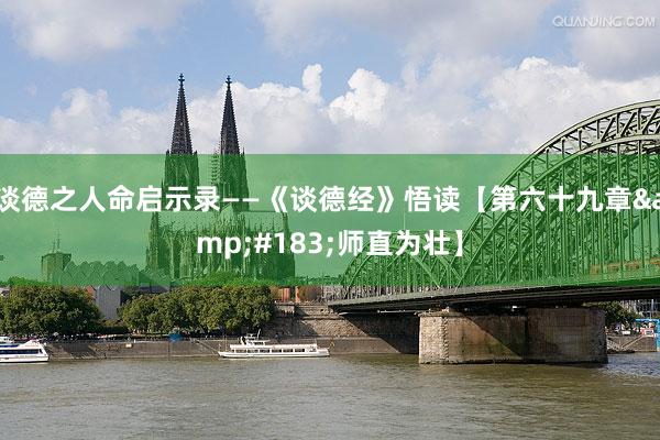 谈德之人命启示录——《谈德经》悟读【第六十九章&#183;师直为壮】