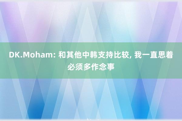 DK.Moham: 和其他中韩支持比较, 我一直思着必须多作念事