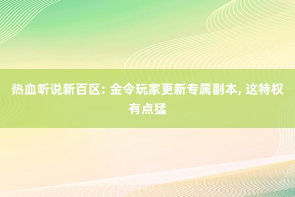 热血听说新百区: 金令玩家更新专属副本, 这特权有点猛