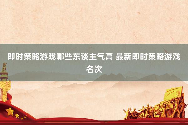 即时策略游戏哪些东谈主气高 最新即时策略游戏名次