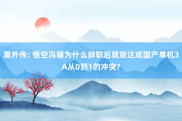 黑外传: 悟空冯骥为什么辞职后就能达成国产单机3A从0到1的冲突?