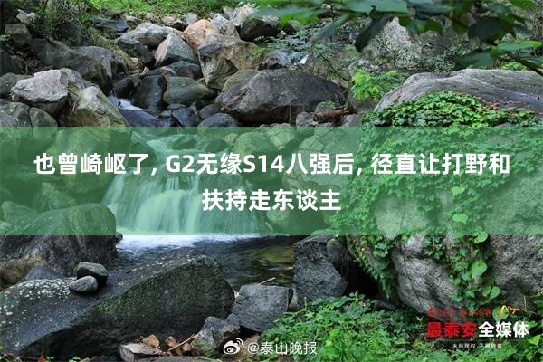 也曾崎岖了, G2无缘S14八强后, 径直让打野和扶持走东谈主