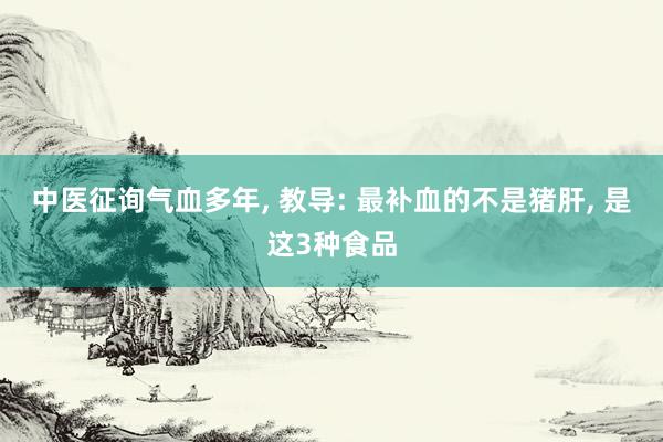 中医征询气血多年, 教导: 最补血的不是猪肝, 是这3种食品