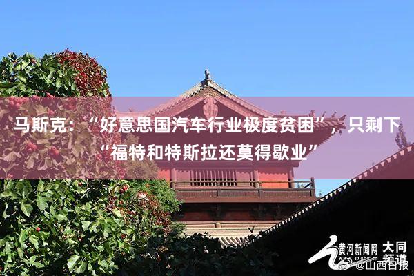 马斯克：“好意思国汽车行业极度贫困”，只剩下“福特和特斯拉还莫得歇业”