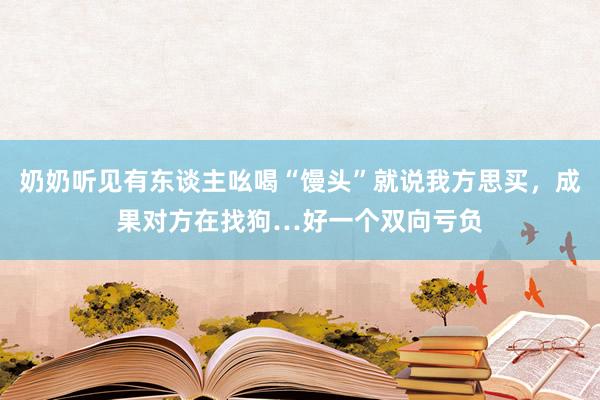 奶奶听见有东谈主吆喝“馒头”就说我方思买，成果对方在找狗…好一个双向亏负